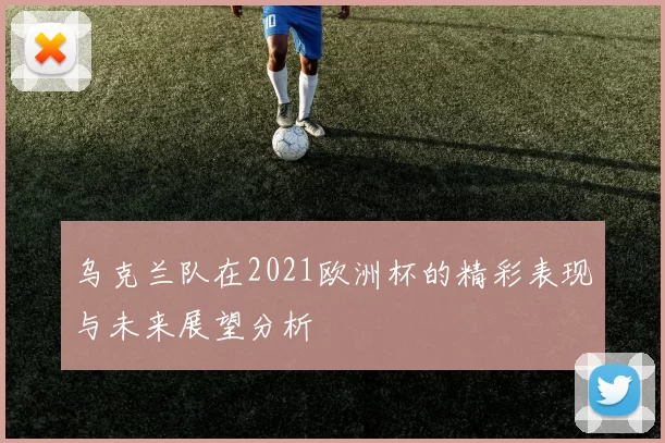 乌克兰队在2021欧洲杯的精彩表现与未来展望分析