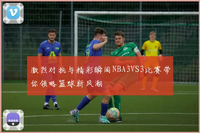 激烈对抗与精彩瞬间NBA3VS3比赛带你领略篮球新风潮