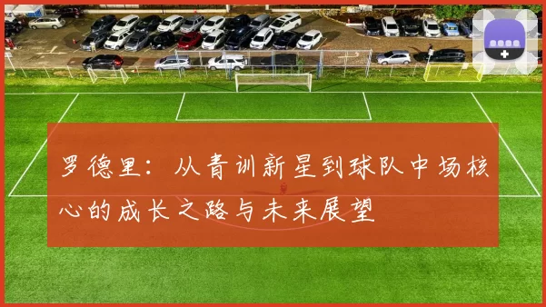 罗德里：从青训新星到球队中场核心的成长之路与未来展望