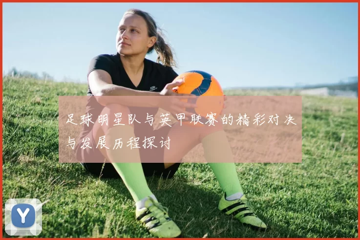 足球明星队与英甲联赛的精彩对决与发展历程探讨