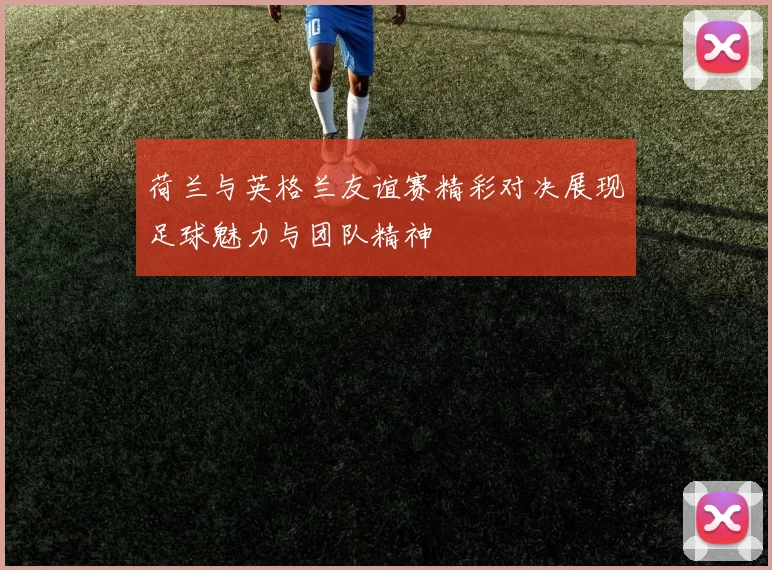 荷兰与英格兰友谊赛精彩对决展现足球魅力与团队精神