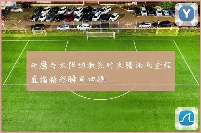 老鹰与太阳的激烈对决腾讯网全程直播精彩瞬间回顾