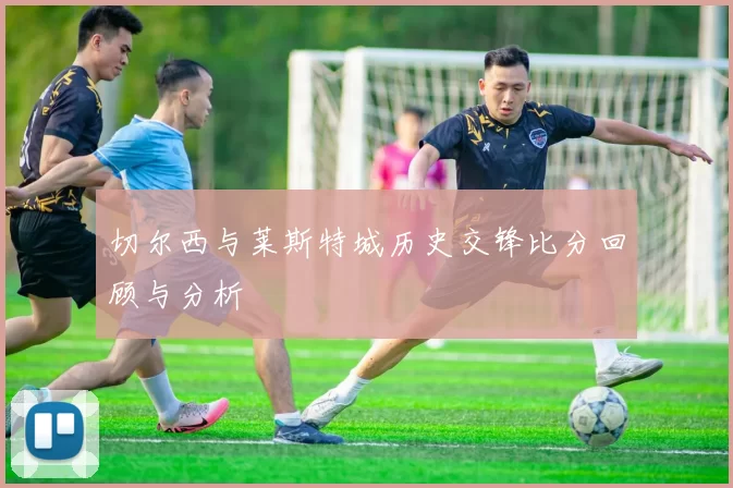 切尔西与莱斯特城历史交锋比分回顾与分析