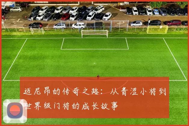 迈尼昂的传奇之路：从青涩小将到世界级门将的成长故事