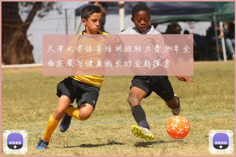 天津大港体育培训班助力青少年全面发展与健康成长的全新探索