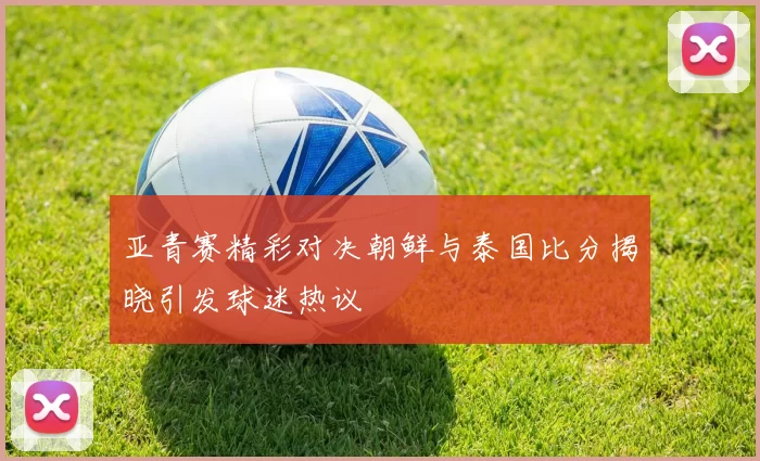 亚青赛精彩对决朝鲜与泰国比分揭晓引发球迷热议