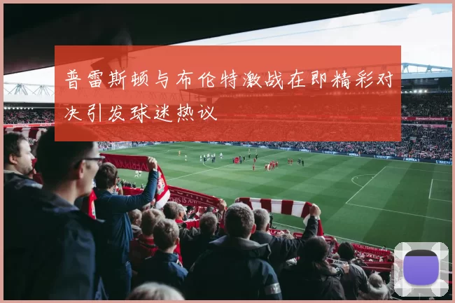 普雷斯顿与布伦特激战在即精彩对决引发球迷热议