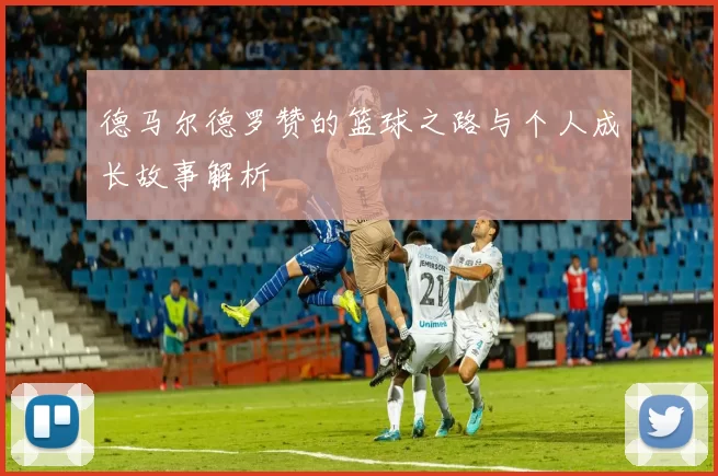 德马尔德罗赞的篮球之路与个人成长故事解析