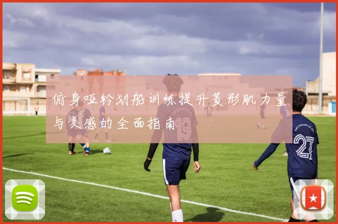 俯身哑铃划船训练提升菱形肌力量与美感的全面指南