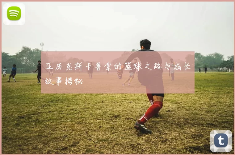 亚历克斯卡鲁索的篮球之路与成长故事揭秘