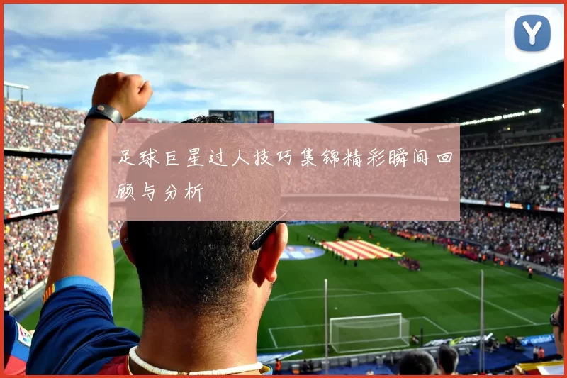 足球巨星过人技巧集锦精彩瞬间回顾与分析