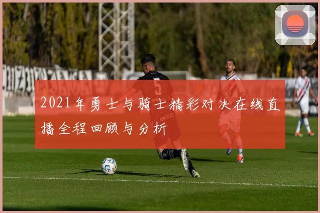 2021年勇士与骑士精彩对决在线直播全程回顾与分析